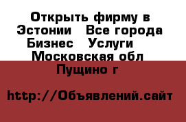 Открыть фирму в Эстонии - Все города Бизнес » Услуги   . Московская обл.,Пущино г.